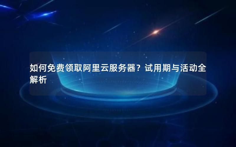 如何免费领取阿里云服务器？试用期与活动全解析