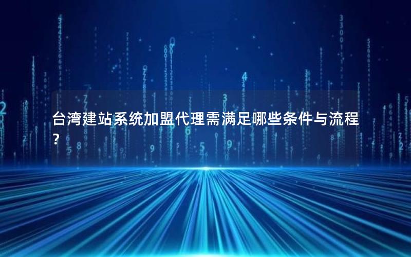 台湾建站系统加盟代理需满足哪些条件与流程？