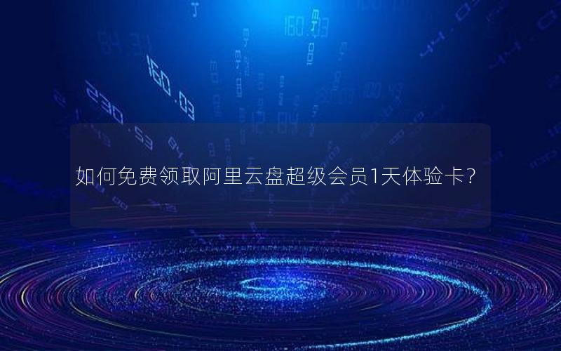 如何免费领取阿里云盘超级会员1天体验卡？