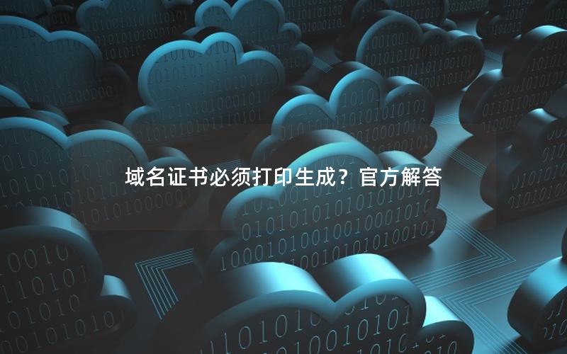 域名证书必须打印生成？官方解答