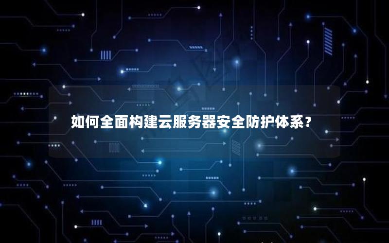 如何全面构建云服务器安全防护体系？