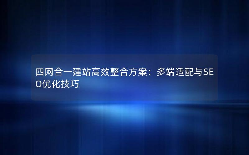 四网合一建站高效整合方案：多端适配与SEO优化技巧