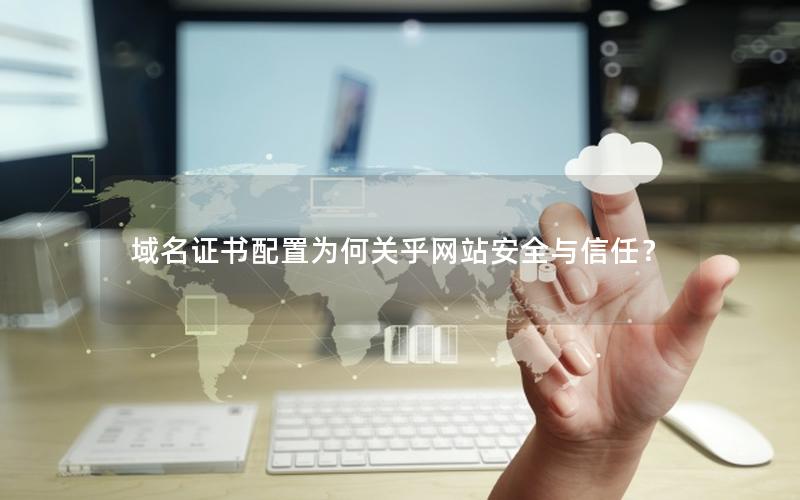 域名证书配置为何关乎网站安全与信任？