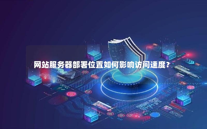 网站服务器部署位置如何影响访问速度？