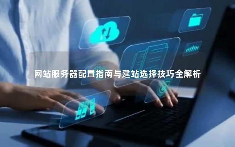 网站服务器配置指南与建站选择技巧全解析