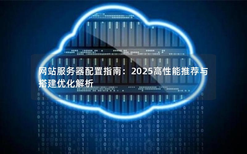 网站服务器配置指南：2025高性能推荐与搭建优化解析