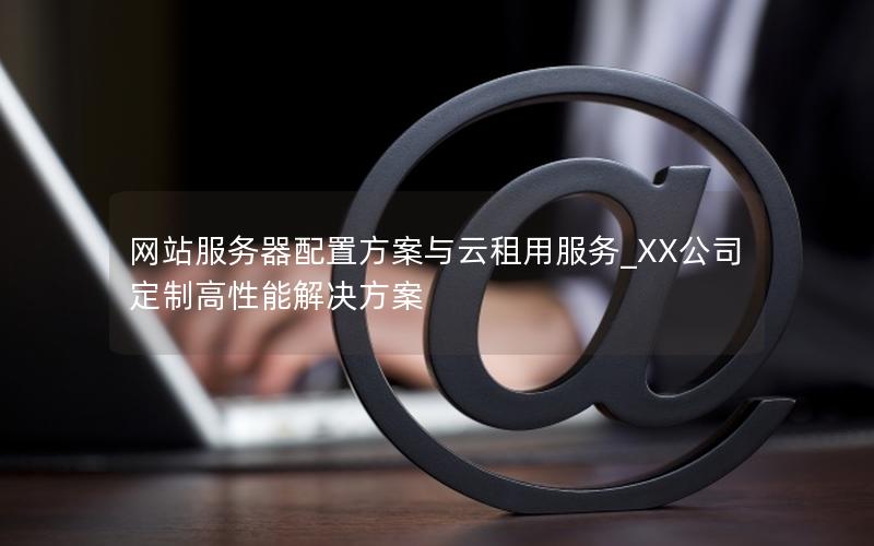 网站服务器配置方案与云租用服务_XX公司定制高性能解决方案
