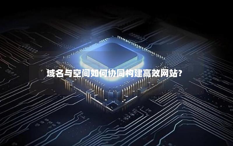域名与空间如何协同构建高效网站？
