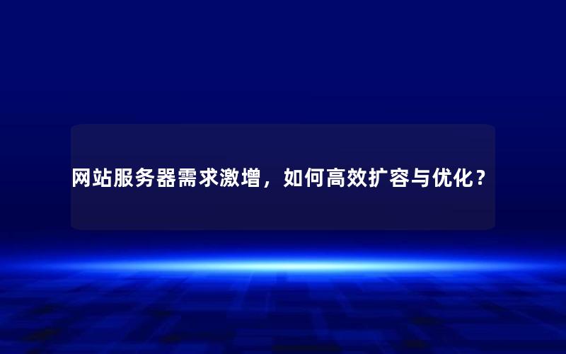 网站服务器需求激增，如何高效扩容与优化？