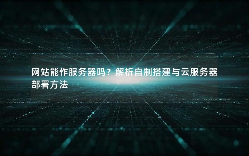 网站能作服务器吗？解析自制搭建与云服务器部署方法