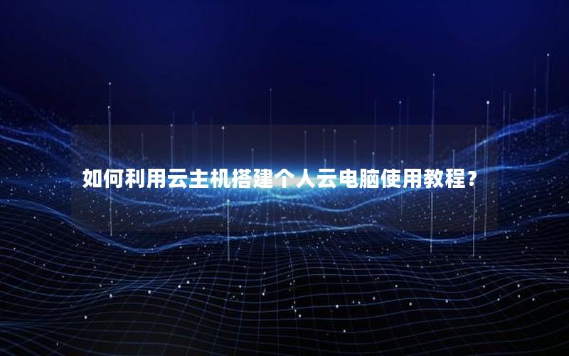 如何利用云主机搭建个人云电脑使用教程？