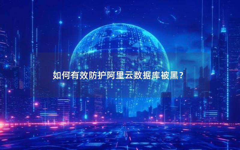 如何有效防护阿里云数据库被黑？