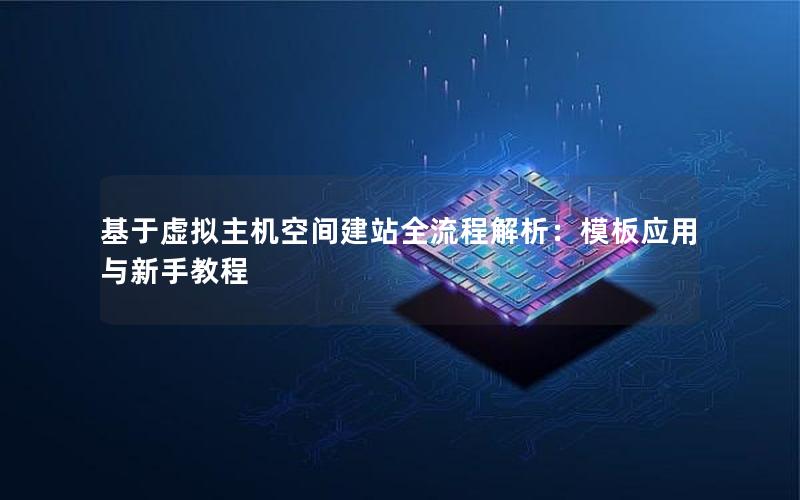 基于虚拟主机空间建站全流程解析：模板应用与新手教程