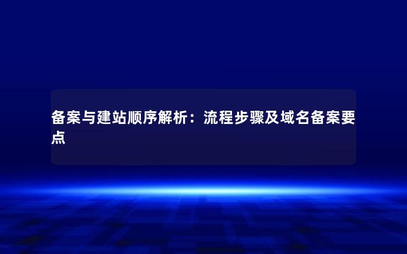 备案与建站顺序解析：流程步骤及域名备案要点