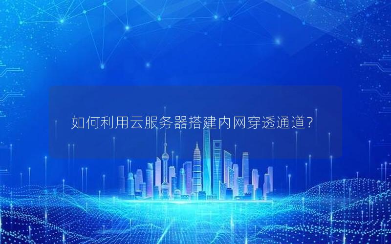 如何利用云服务器搭建内网穿透通道？