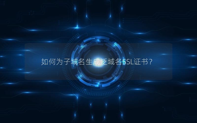 如何为子域名生成泛域名SSL证书？
