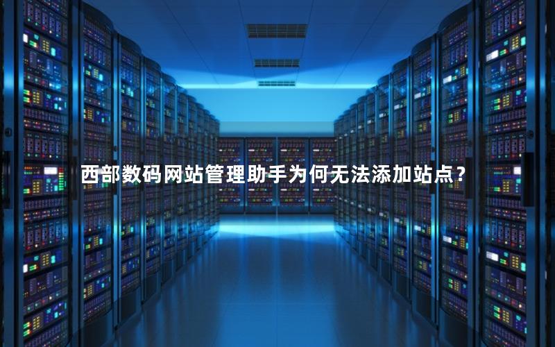 西部数码网站管理助手为何无法添加站点？