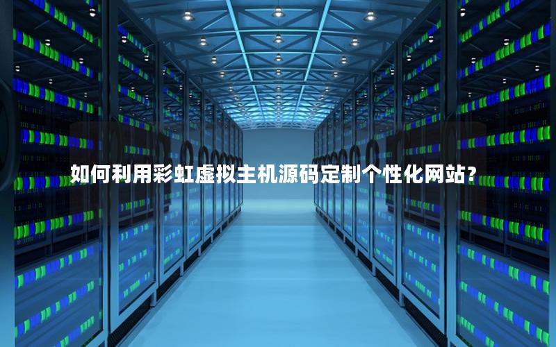 如何利用彩虹虚拟主机源码定制个性化网站？