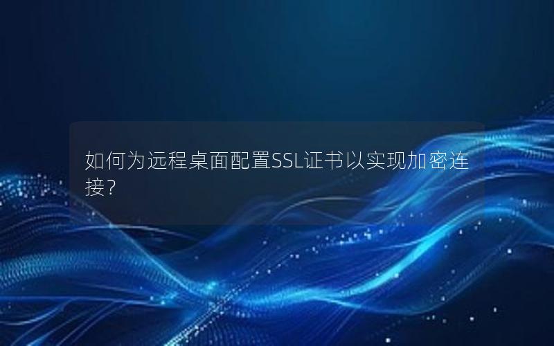 如何为远程桌面配置SSL证书以实现加密连接？