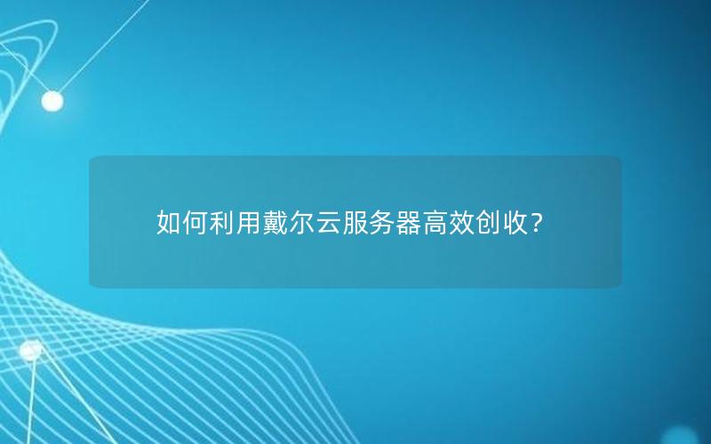 如何利用戴尔云服务器高效创收？