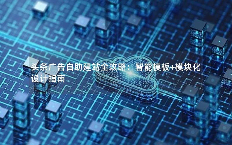 头条广告自助建站全攻略：智能模板+模块化设计指南