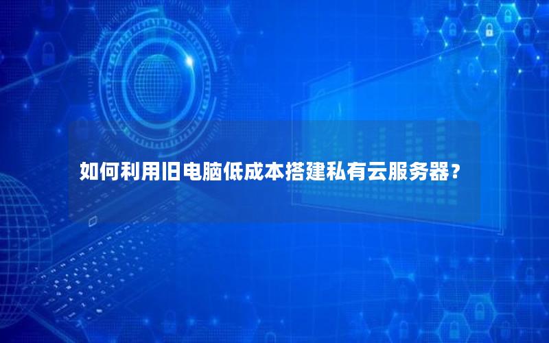 如何利用旧电脑低成本搭建私有云服务器？