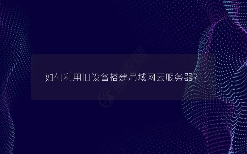 如何利用旧设备搭建局域网云服务器？