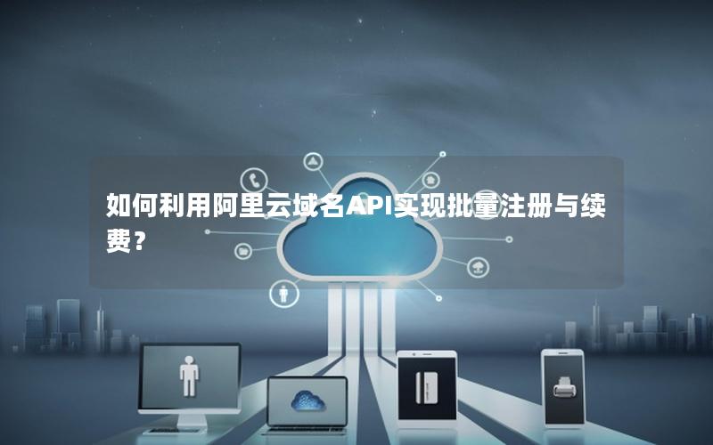 如何利用阿里云域名API实现批量注册与续费？
