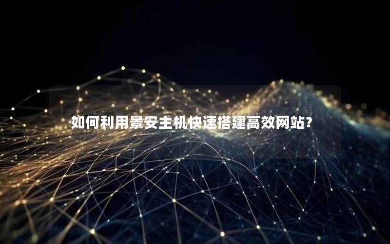 如何利用景安主机快速搭建高效网站？