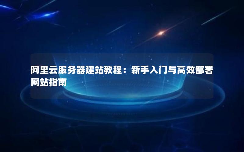 阿里云服务器建站教程：新手入门与高效部署网站指南