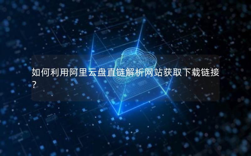 如何利用阿里云盘直链解析网站获取下载链接？