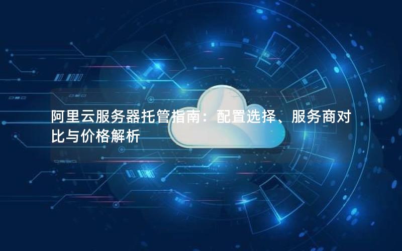阿里云服务器托管指南：配置选择、服务商对比与价格解析