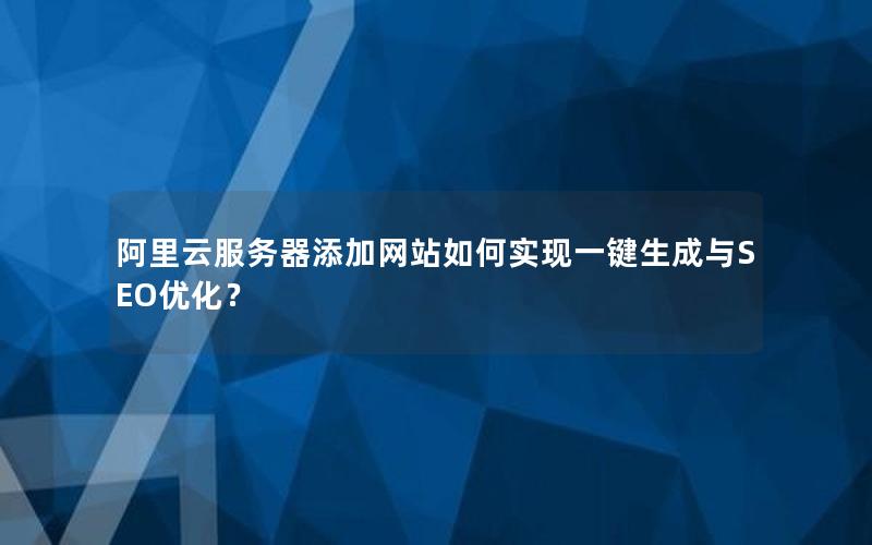 阿里云服务器添加网站如何实现一键生成与SEO优化？