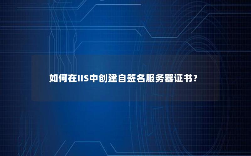 如何在IIS中创建自签名服务器证书？
