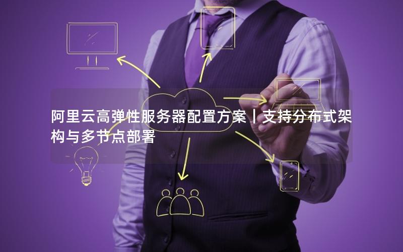 阿里云高弹性服务器配置方案｜支持分布式架构与多节点部署