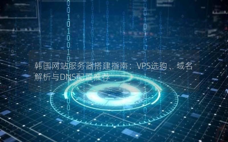 韩国网站服务器搭建指南：VPS选购、域名解析与DNS配置推荐