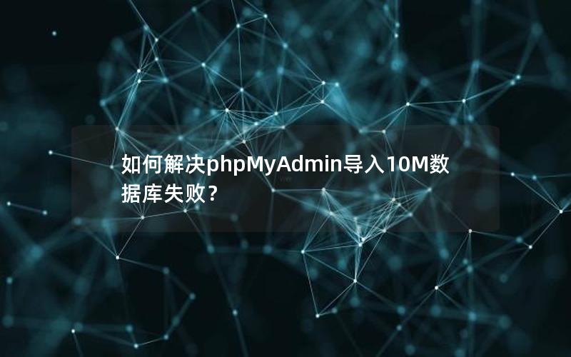 如何解决phpMyAdmin导入10M数据库失败？