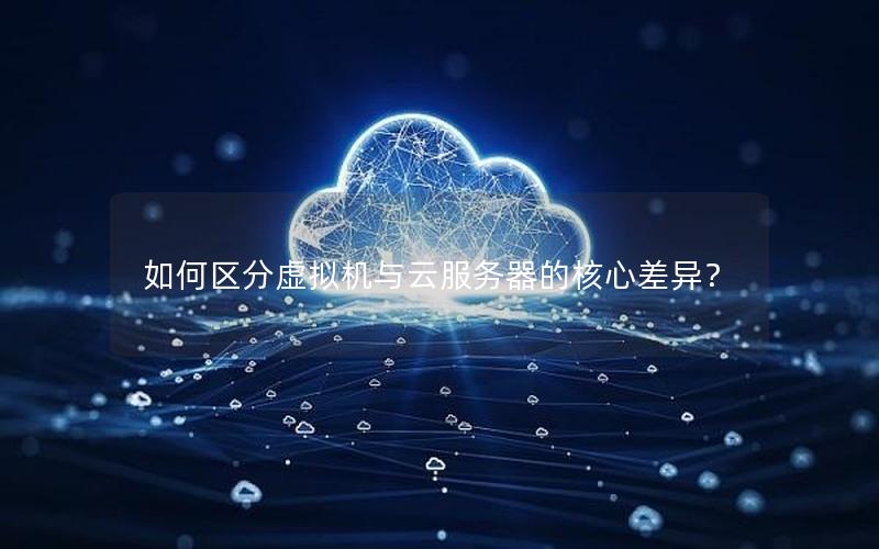 如何区分虚拟机与云服务器的核心差异？
