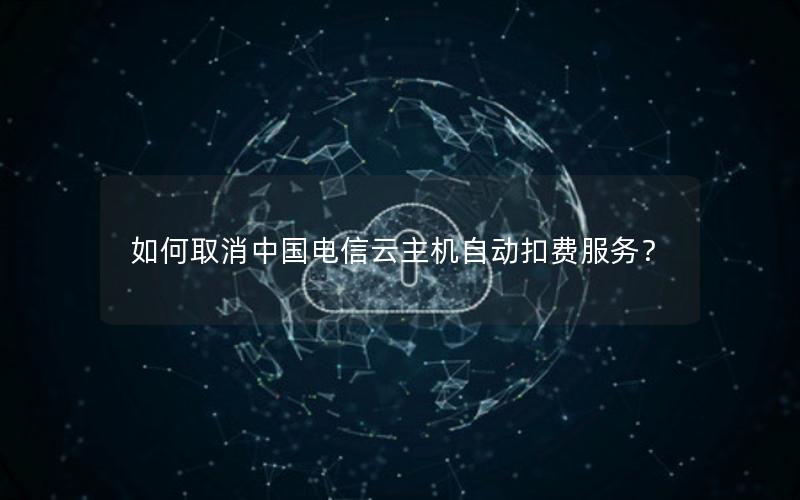 如何取消中国电信云主机自动扣费服务？