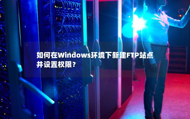 如何在Windows环境下新建FTP站点并设置权限？