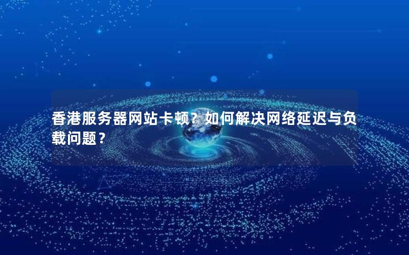 香港服务器网站卡顿？如何解决网络延迟与负载问题？