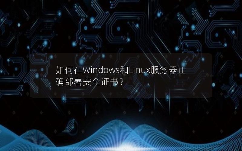 如何在Windows和Linux服务器正确部署安全证书？
