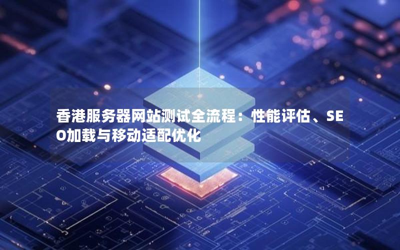 香港服务器网站测试全流程：性能评估、SEO加载与移动适配优化