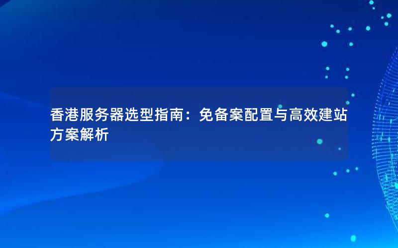 香港服务器选型指南：免备案配置与高效建站方案解析