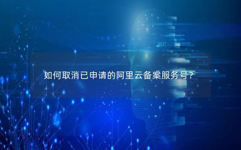 如何取消已申请的阿里云备案服务号？