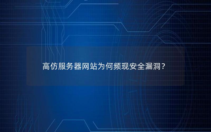 高仿服务器网站为何频现安全漏洞？