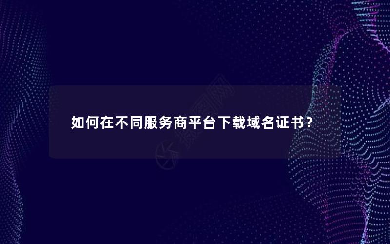 如何在不同服务商平台下载域名证书？
