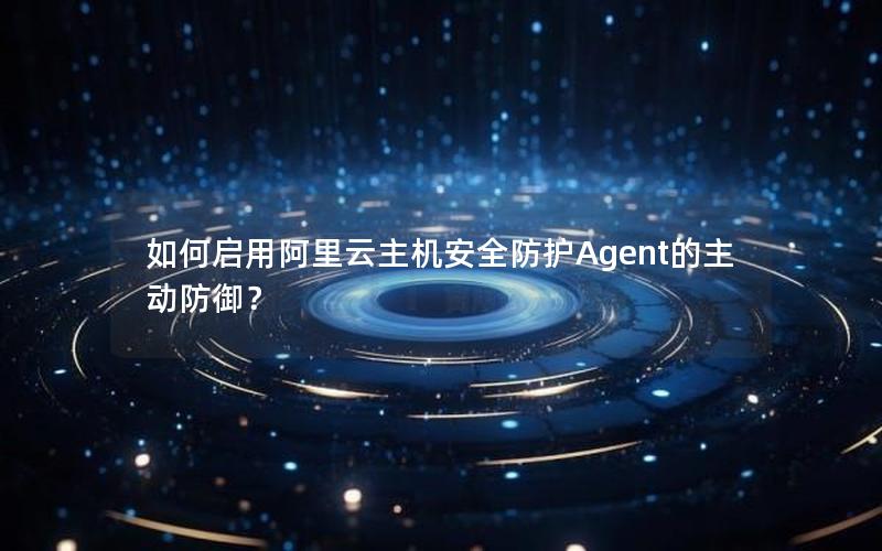 如何启用阿里云主机安全防护Agent的主动防御？