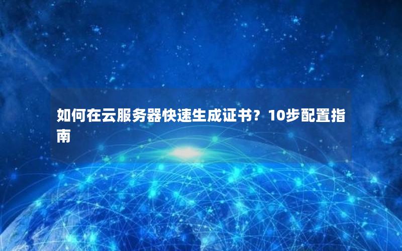 如何在云服务器快速生成证书？10步配置指南