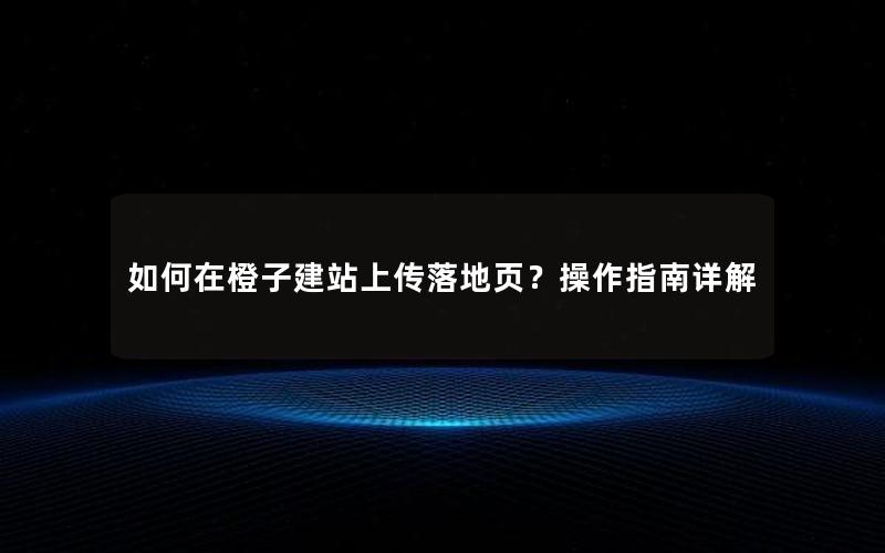 如何在橙子建站上传落地页？操作指南详解